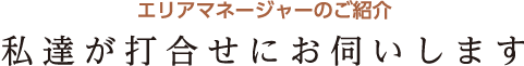 私達が打合せにお伺いします