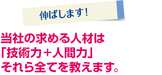 当社の求める人材は「技術力+人間力」それら全てを教えます。