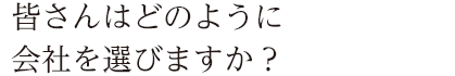 皆さんはどのように会社を選びますか?