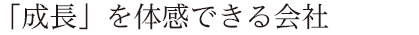 「成長」を体感できる会社