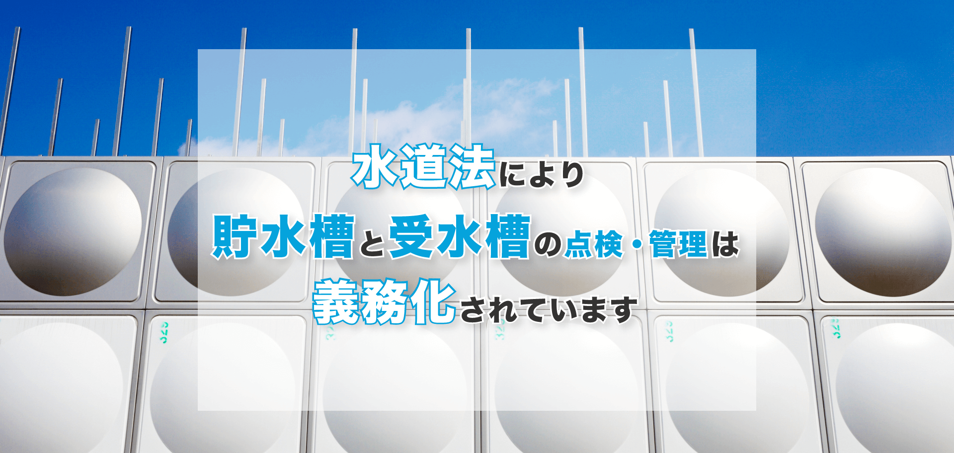 水道法により貯水槽と受水槽の点検・管理は義務化されています